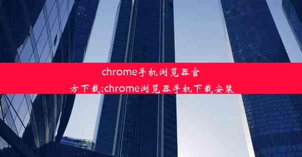 chrome手机浏览器官方下载;chrome浏览器手机下载安装