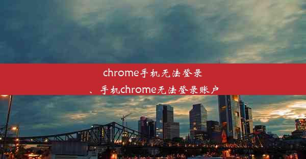 chrome手机无法登录、手机chrome无法登录账户