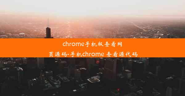 chrome手机版查看网页源码-手机chrome 查看源代码