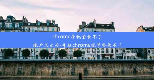 chrome手机登录不了账户怎么办-手机chrome账号登录不了