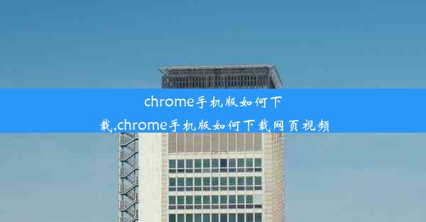 chrome手机版如何下载,chrome手机版如何下载网页视频