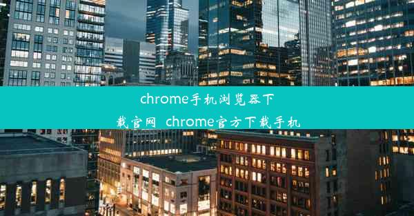 chrome手机浏览器下载官网_chrome官方下载手机