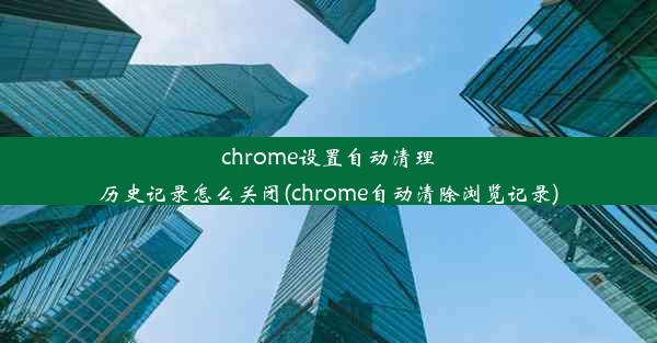 chrome设置自动清理历史记录怎么关闭(chrome自动清除浏览记录)