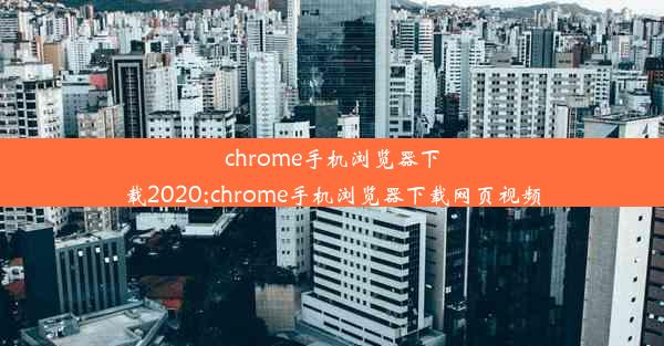 chrome手机浏览器下载2020;chrome手机浏览器下载网页视频