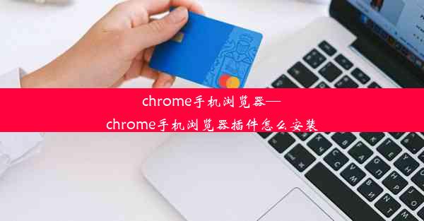 chrome手机浏览器—chrome手机浏览器插件怎么安装