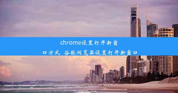 chrome设置打开新窗口方式_谷歌浏览器设置打开新窗口