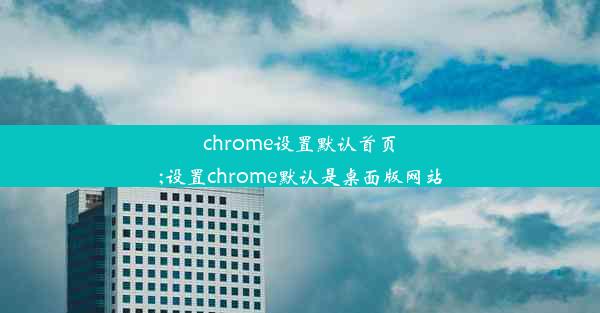 chrome设置默认首页;设置chrome默认是桌面版网站