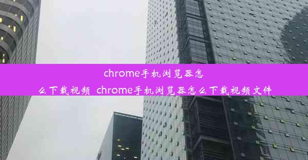 chrome手机浏览器怎么下载视频_chrome手机浏览器怎么下载视频文件