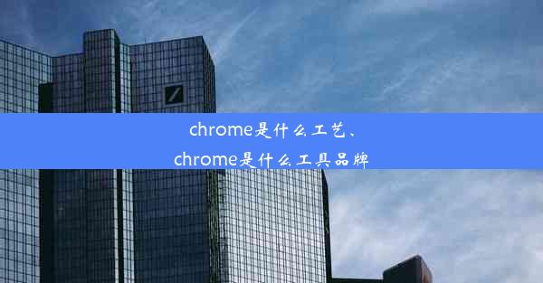 chrome是什么工艺、chrome是什么工具品牌