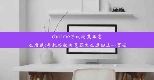 chrome手机浏览器怎么后退;手机谷歌浏览器怎么返回上一页面