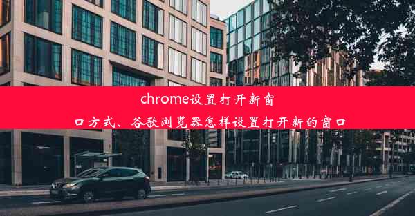 chrome设置打开新窗口方式、谷歌浏览器怎样设置打开新的窗口