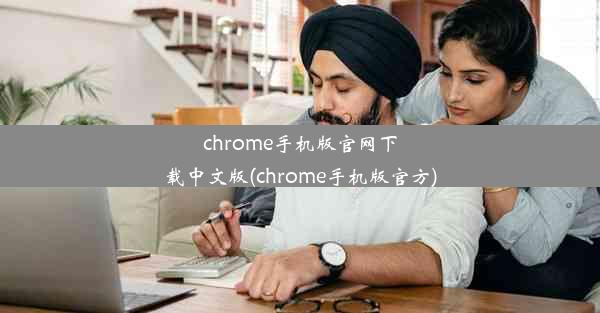 chrome手机版官网下载中文版(chrome手机版官方)