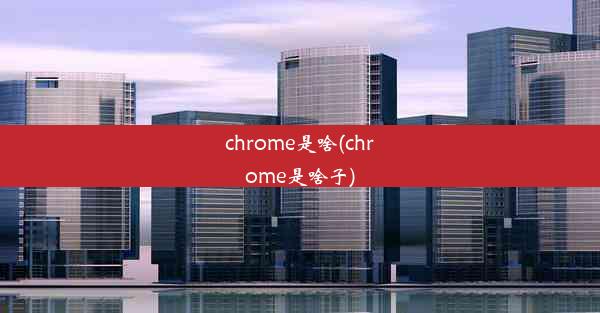 chrome是啥(chrome是啥子)