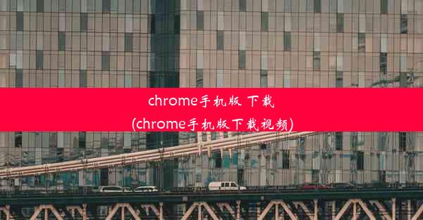 chrome手机版 下载(chrome手机版下载视频)