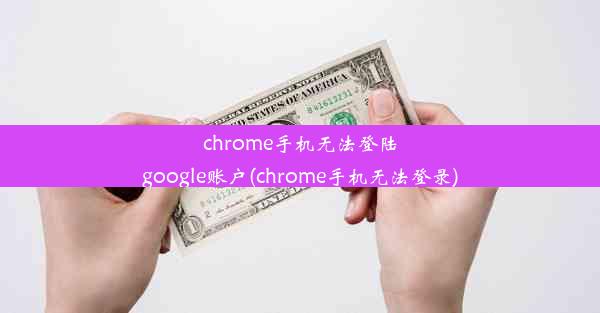 chrome手机无法登陆google账户(chrome手机无法登录)