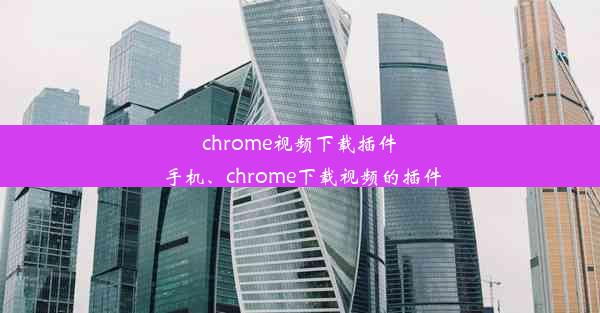 chrome视频下载插件 手机、chrome下载视频的插件