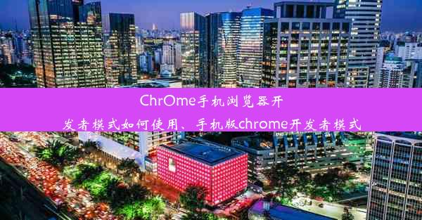 ChrOme手机浏览器开发者模式如何使用、手机版chrome开发者模式