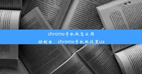 chrome手机版怎么用控制台、chrome手机版设置ua