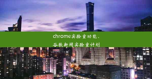 chrome实验室功能、谷歌新闻实验室计划