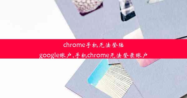 chrome手机无法登陆google账户,手机chrome无法登录账户