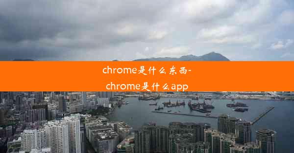 chrome是什么东西-chrome是什么app