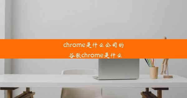 chrome是什么公司的_谷歌chrome是什么