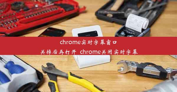 chrome实时字幕窗口关掉后再打开_chrome关闭实时字幕