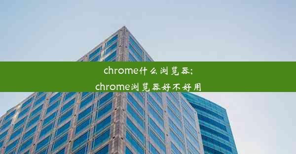 chrome什么浏览器;chrome浏览器好不好用