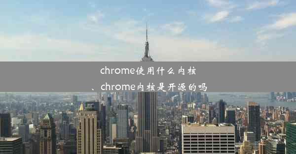 chrome使用什么内核、chrome内核是开源的吗