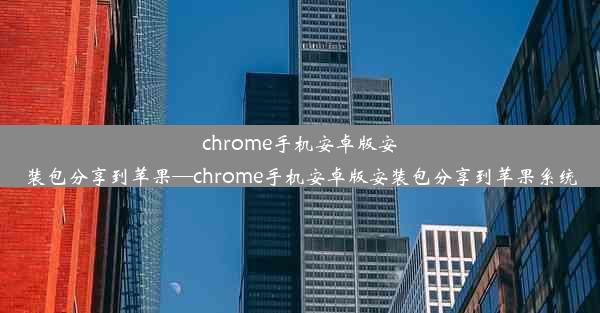 chrome手机安卓版安装包分享到苹果—chrome手机安卓版安装包分享到苹果系统