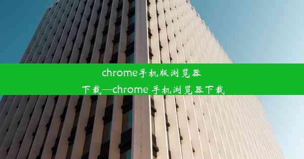 chrome手机版浏览器下载—chrome 手机浏览器下载