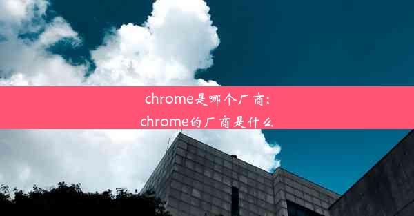 chrome是哪个厂商;chrome的厂商是什么