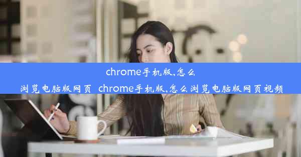 chrome手机版,怎么浏览电脑版网页_chrome手机版,怎么浏览电脑版网页视频