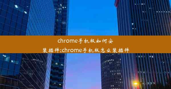 chrome手机版如何安装插件;chrome手机版怎么装插件