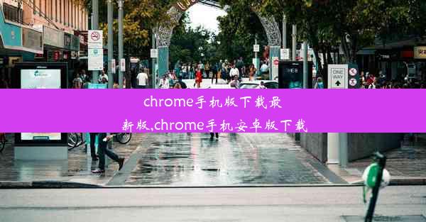 chrome手机版下载最新版,chrome手机安卓版下载