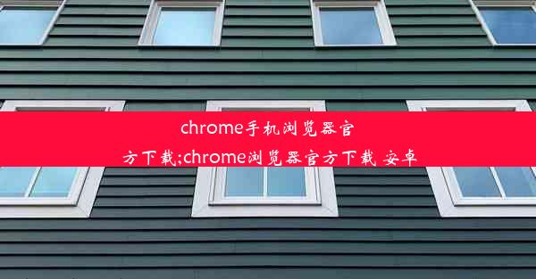 chrome手机浏览器官方下载;chrome浏览器官方下载 安卓