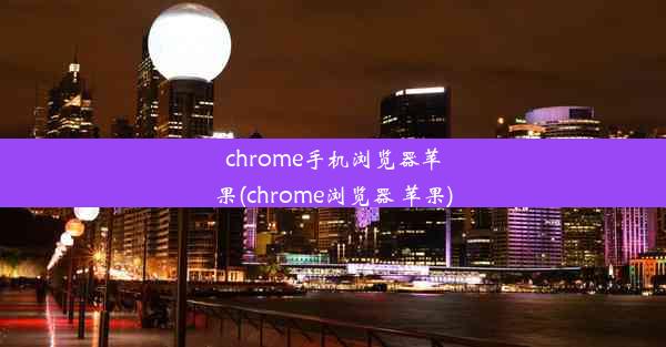 chrome手机浏览器苹果(chrome浏览器 苹果)