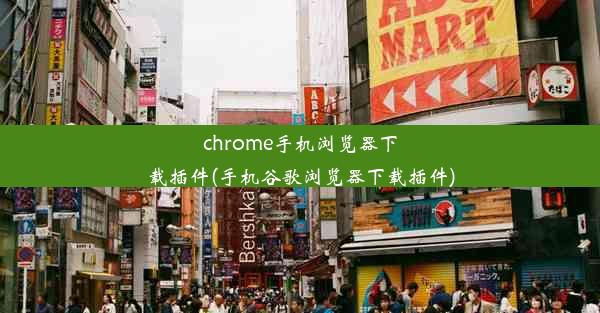 chrome手机浏览器下载插件(手机谷歌浏览器下载插件)