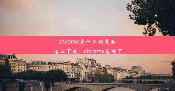 chrome是什么浏览器怎么下载、chrome在哪下