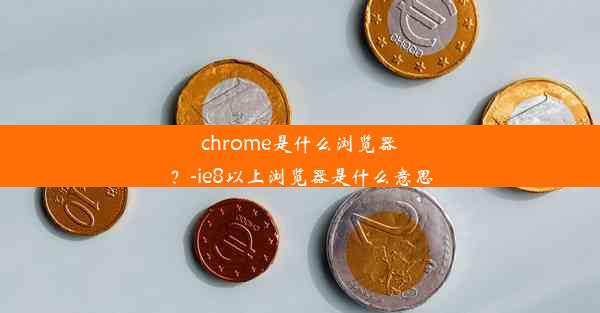 chrome是什么浏览器？-ie8以上浏览器是什么意思