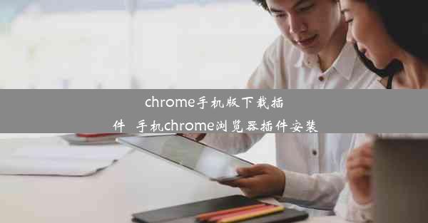 chrome手机版下载插件_手机chrome浏览器插件安装