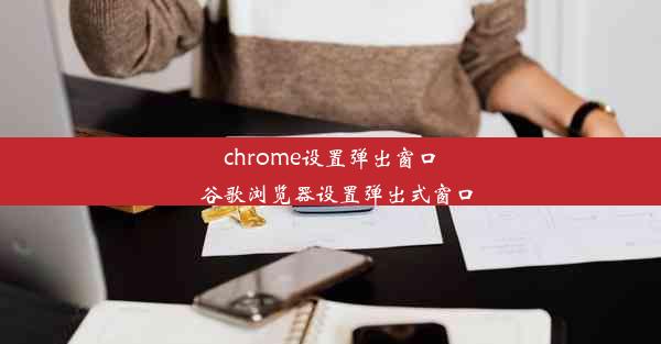 chrome设置弹出窗口_谷歌浏览器设置弹出式窗口