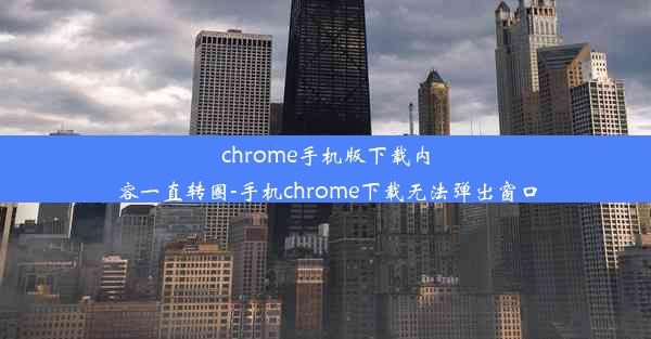 chrome手机版下载内容一直转圈-手机chrome下载无法弹出窗口