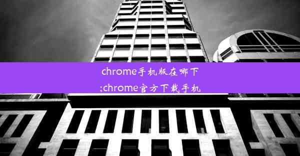 chrome手机版在哪下;chrome官方下载手机