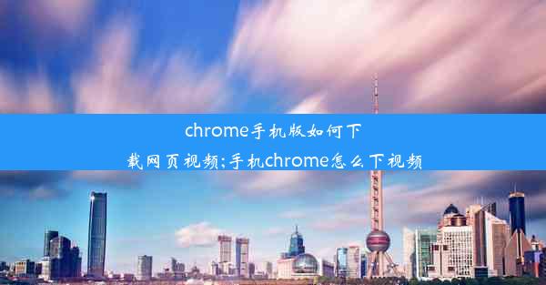 chrome手机版如何下载网页视频;手机chrome怎么下视频