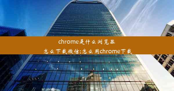 chrome是什么浏览器怎么下载微信;怎么用chrome下载