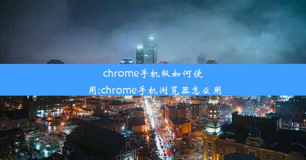 chrome手机版如何使用;chrome手机浏览器怎么用