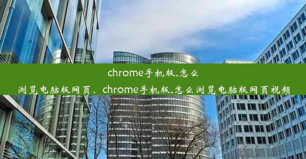 chrome手机版,怎么浏览电脑版网页、chrome手机版,怎么浏览电脑版网页视频