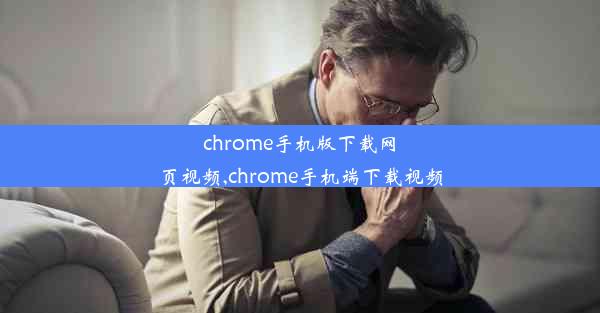 chrome手机版下载网页视频,chrome手机端下载视频