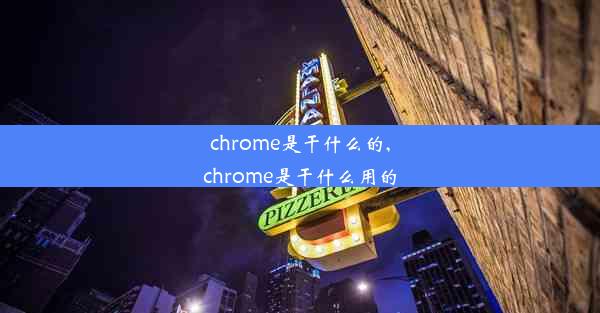 chrome是干什么的,chrome是干什么用的